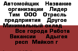 Автомойщик › Название организации ­ Лидер Тим, ООО › Отрасль предприятия ­ Другое › Минимальный оклад ­ 19 000 - Все города Работа » Вакансии   . Адыгея респ.,Майкоп г.